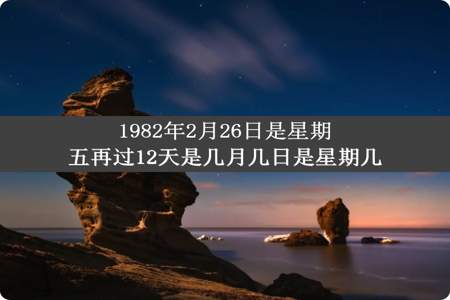 1982年2月26日是星期五再过12天是几月几日是星期几