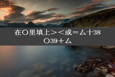 在〇里填上＞＜或＝厶十38〇39＋厶