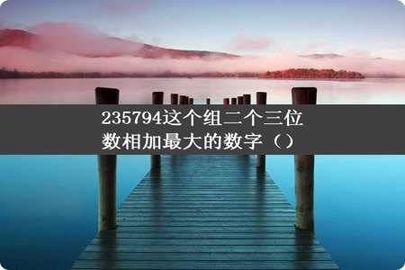 235794这个组二个三位数相加最大的数字（）