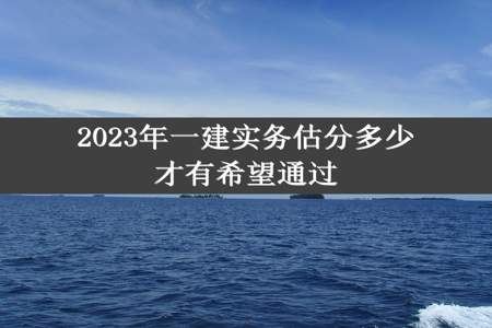 2023年一建实务估分多少才有希望通过