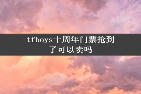 tfboys十周年门票抢到了可以卖吗