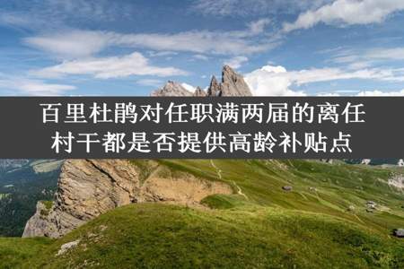 百里杜鹃对任职满两届的离任村干都是否提供高龄补贴点