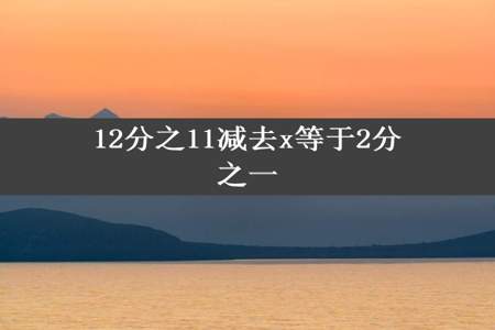 12分之11减去x等于2分之一