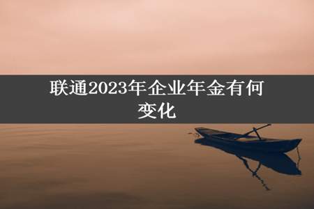 联通2023年企业年金有何变化