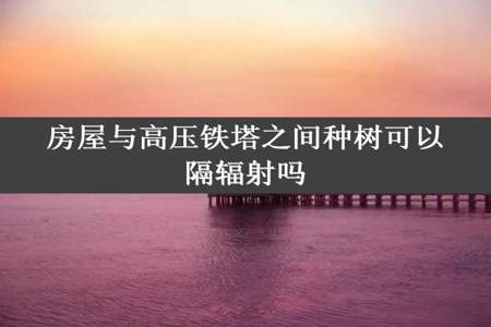 房屋与高压铁塔之间种树可以隔辐射吗