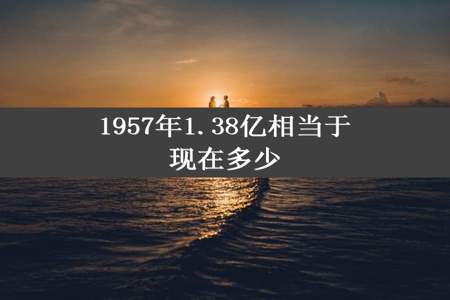 1957年1.38亿相当于现在多少