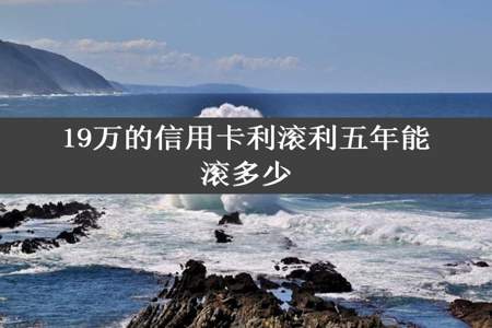 19万的信用卡利滚利五年能滚多少