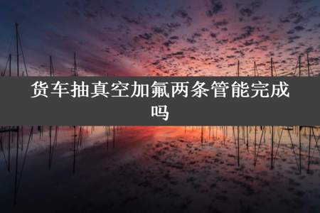 货车抽真空加氟两条管能完成吗