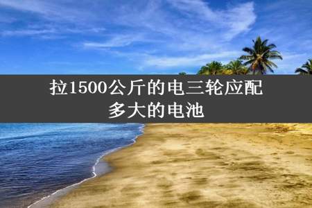 拉1500公斤的电三轮应配多大的电池