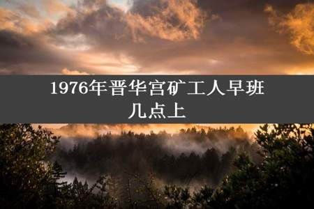 1976年晋华宫矿工人早班几点上