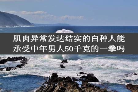 肌肉异常发达结实的白种人能承受中年男人50千克的一拳吗