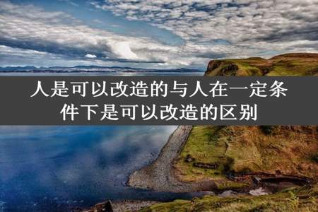 人是可以改造的与人在一定条件下是可以改造的区别