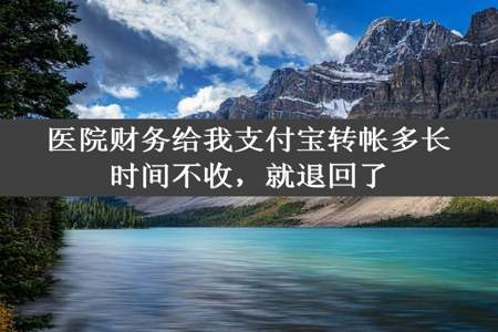 医院财务给我支付宝转帐多长时间不收，就退回了