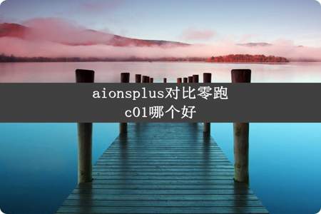 aionsplus对比零跑c01哪个好