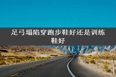 足弓塌陷穿跑步鞋好还是训练鞋好