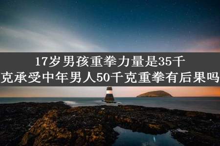 17岁男孩重拳力量是35千克承受中年男人50千克重拳有后果吗