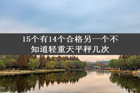 15个有14个合格另一个不知道轻重天平秤几次