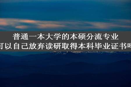 普通一本大学的本硕分流专业可以自己放弃读研取得本科毕业证书吗