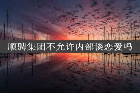 顺骋集团不允许内部谈恋爱吗