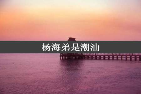 杨海弟是潮汕