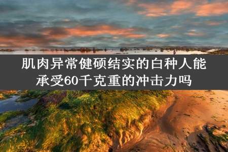 肌肉异常健硕结实的白种人能承受60千克重的冲击力吗