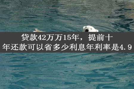 贷款42万万15年，提前十年还款可以省多少利息年利率是4.9