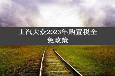 上汽大众2023年购置税全免政策