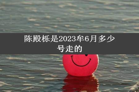 陈殿栎是2023牟6月多少号走的