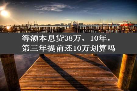 等额本息贷38万，10年，第三年提前还10万划算吗