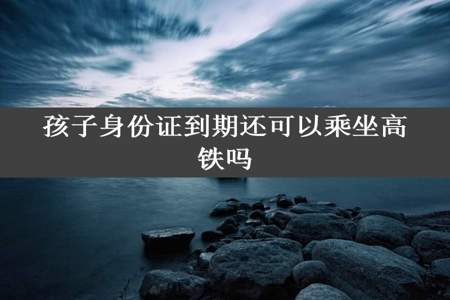 孩子身份证到期还可以乘坐高铁吗