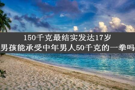 150千克最结实发达17岁男孩能承受中年男人50千克的一拳吗