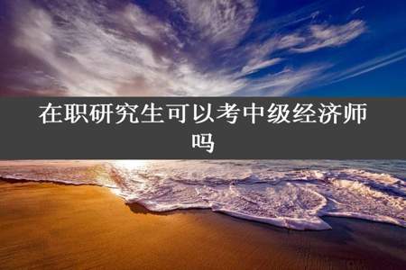 在职研究生可以考中级经济师吗