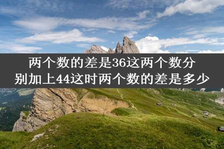 两个数的差是36这两个数分别加上44这时两个数的差是多少