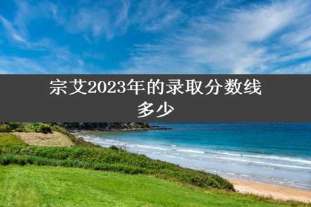 宗艾2023年的录取分数线多少