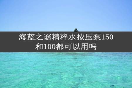 海蓝之谜精粹水按压泵150和100都可以用吗