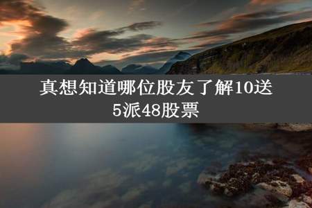 真想知道哪位股友了解10送5派48股票