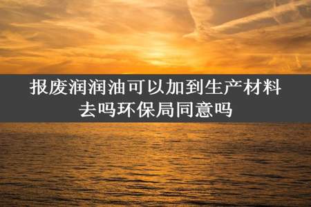 报废润润油可以加到生产材料去吗环保局同意吗