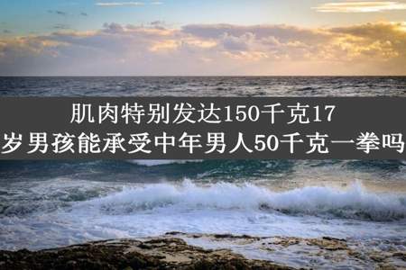 肌肉特别发达150千克17岁男孩能承受中年男人50千克一拳吗