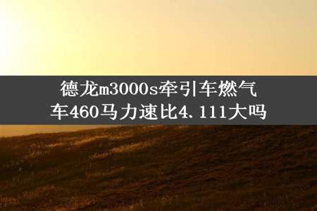 德龙m3000s牵引车燃气车460马力速比4.111大吗