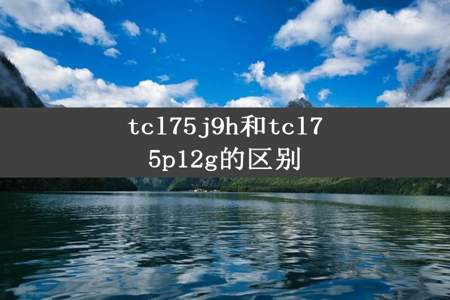 tcl75j9h和tcl75p12g的区别