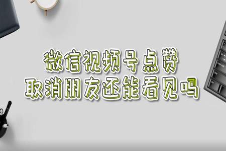 视频号朋友点赞被隐私后，之前的点赞还能看见吗