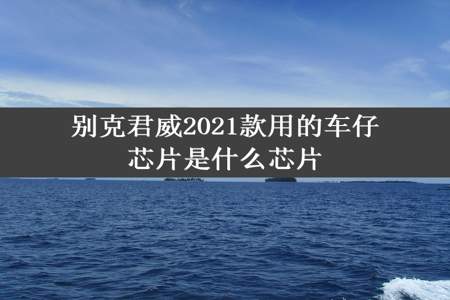 别克君威2021款用的车仔芯片是什么芯片