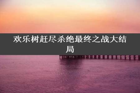 欢乐树赶尽杀绝最终之战大结局