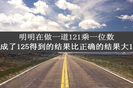 明明在做一道121乘一位数的计算题时把121看成了125得到的结果比正确的结果大16正确的结果是多少