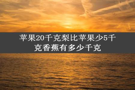 苹果20千克梨比苹果少5千克香蕉有多少千克