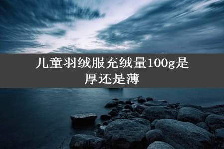 儿童羽绒服充绒量100g是厚还是薄