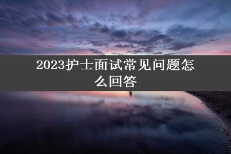 2023护士面试常见问题怎么回答