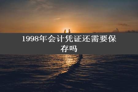 1998年会计凭证还需要保存吗