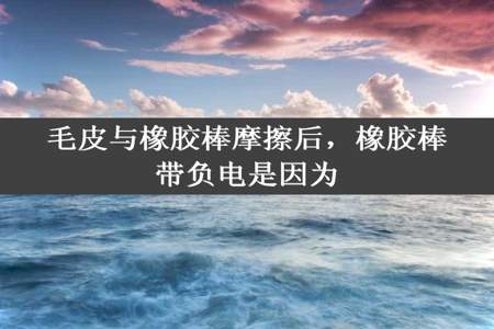 毛皮与橡胶棒摩擦后，橡胶棒带负电是因为