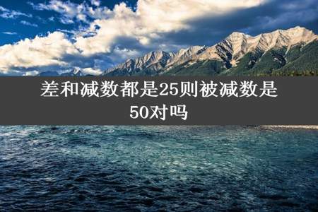 差和减数都是25则被减数是50对吗